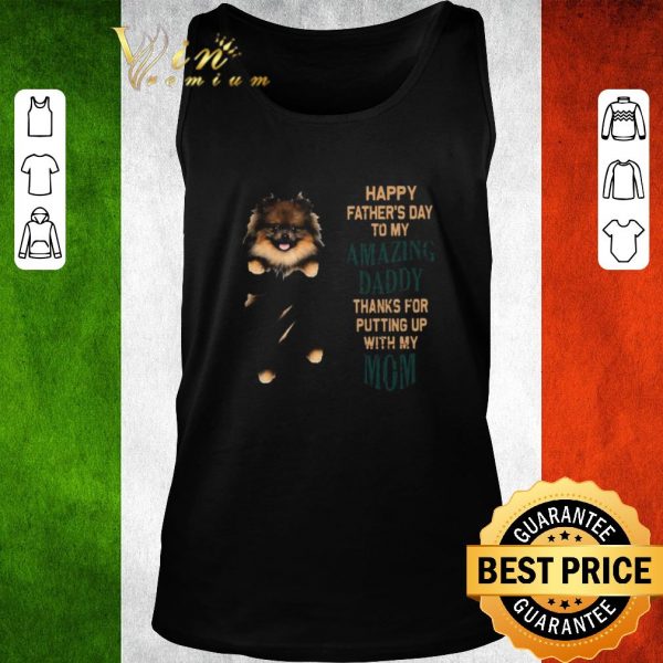Premium Pomeranian Puppy Happy Father’s Day To My Amazing Daddy Thanks For Putting Up With My Mom shirt 2