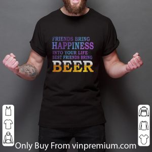 Nice Friends Bring Happiness Into Your Life Best Friends Bring Beer shirt 5