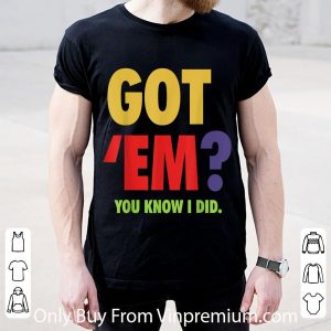 Great Got 'Em You Know I Did shirt 4