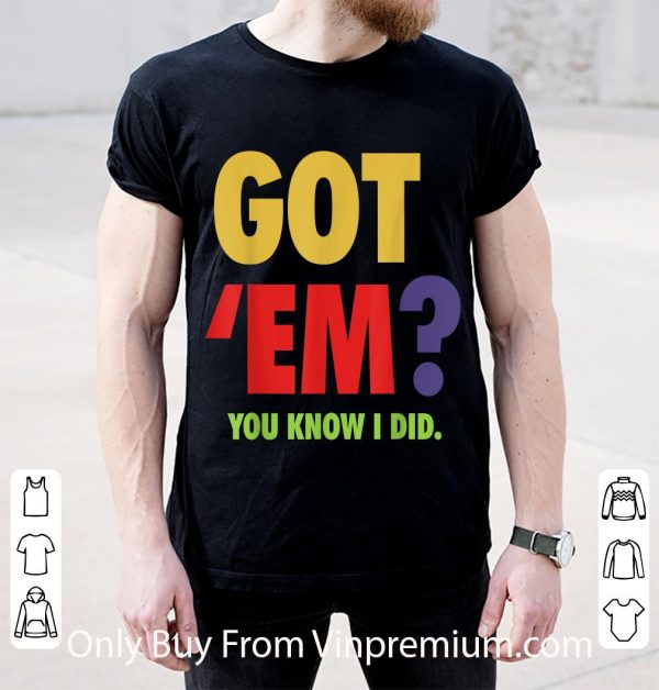 Great Got 'Em You Know I Did shirt 2