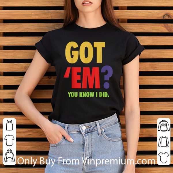 Great Got 'Em You Know I Did shirt 3