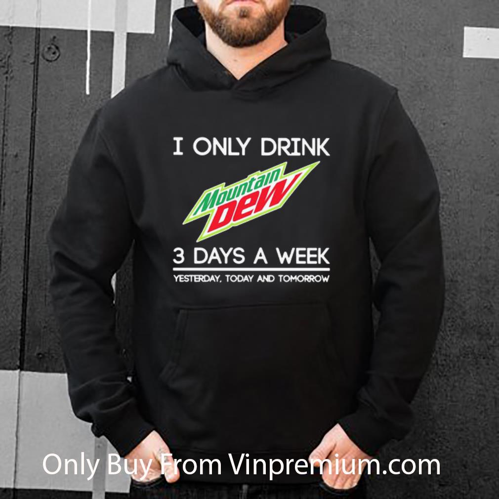 Original I Only Drink Mountain Dew 3 Days A Week Yesterday Today And Tomorrow shirt