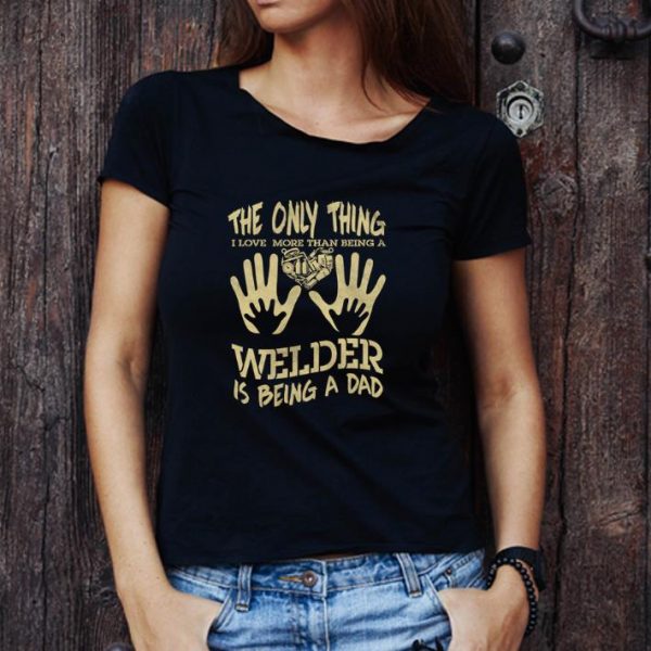 Awesome The Only Thing I Love More Than Being A Welder Is Being A Dad shirt 1