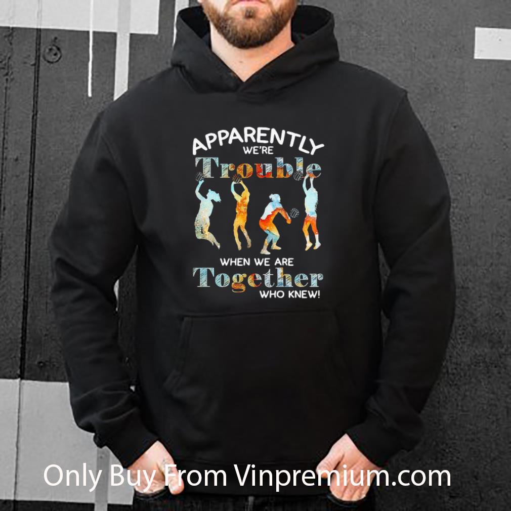Nice Volleyball Apparently We’re Trouble When We Are Together Who Knew shirt 7 Nice Volleyball Apparently We’re Trouble When We Are Together Who Knew shirt