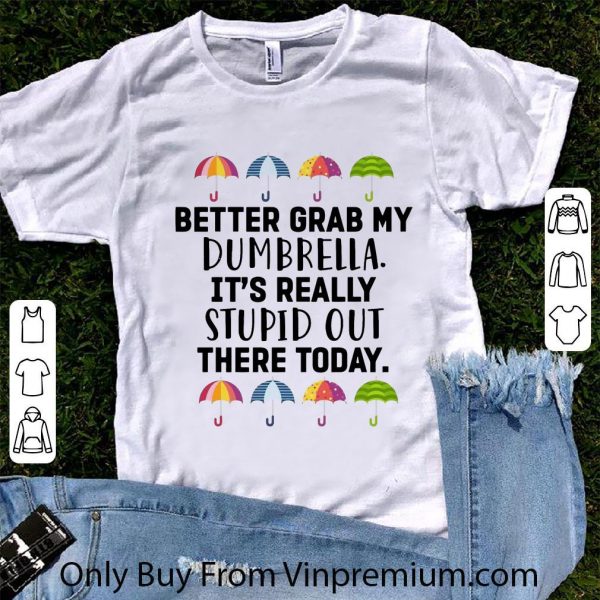 Official Better Grab My Dumbrella It’s Really Stupid Out There Today shirt 1