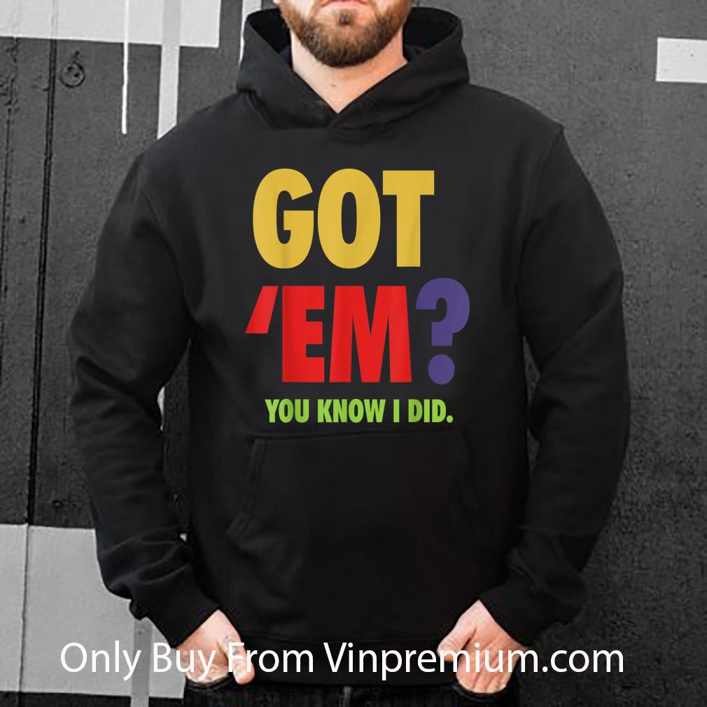 Great Got 'Em You Know I Did shirt