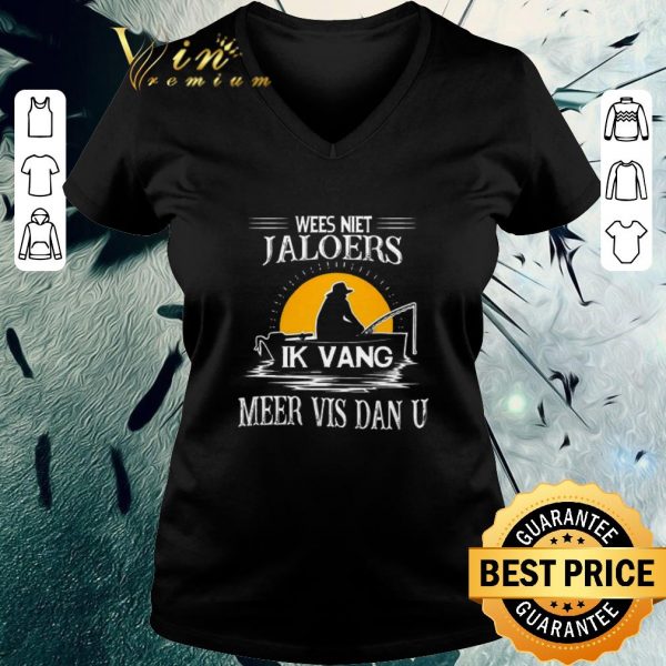 Premium Wees Niet Jaloers Ik Vang Meer Vis Dan U shirt 3