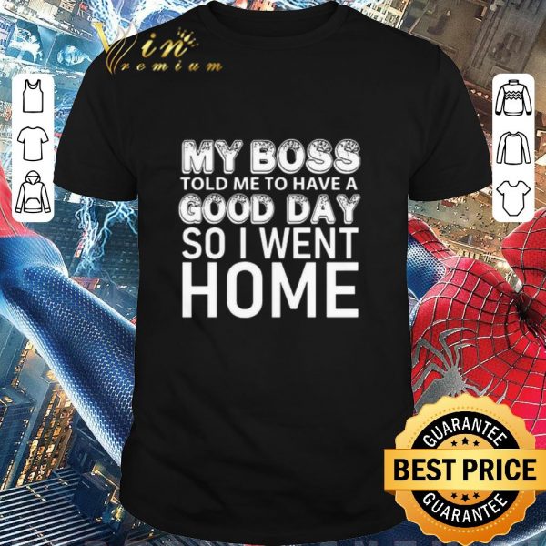 Awesome My Boss Told Me To Have A Good Day So I Went Home shirt 1