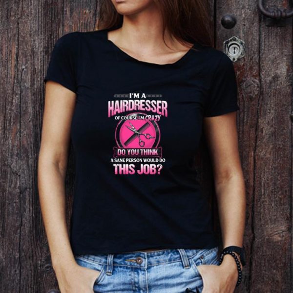 Top I’m A Hairdresser Of Course I’m Crazy Do You Think A Sane Person shirt 1