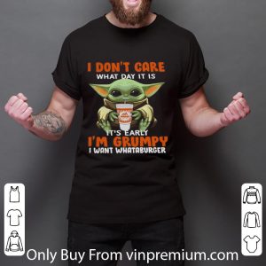 Pretty Baby Yoda I Don’t Care What Day It Is It’s Early I’m Grumpy I Want I Want I Want Whataburger shirt 5