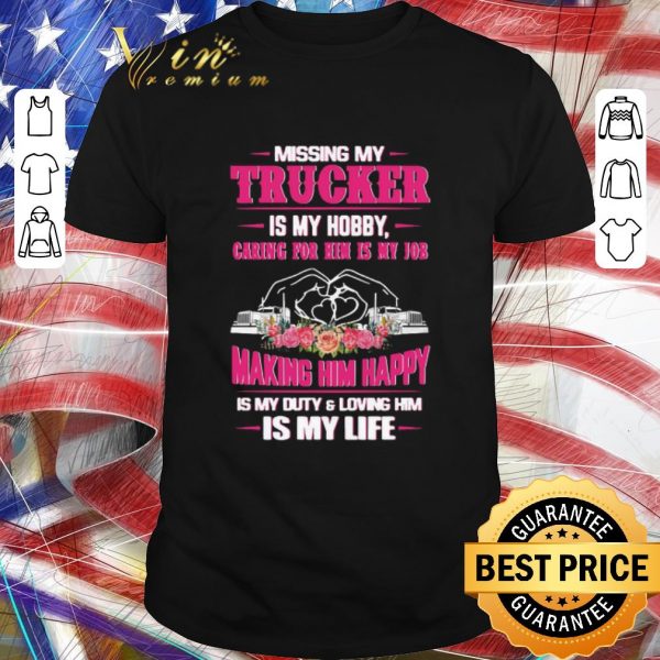 Awesome Missing My Trucker Is My Hobby Caring For Him Is My Job Making Him Happy Is My Duty And Loving Him Is My Life shirt 1