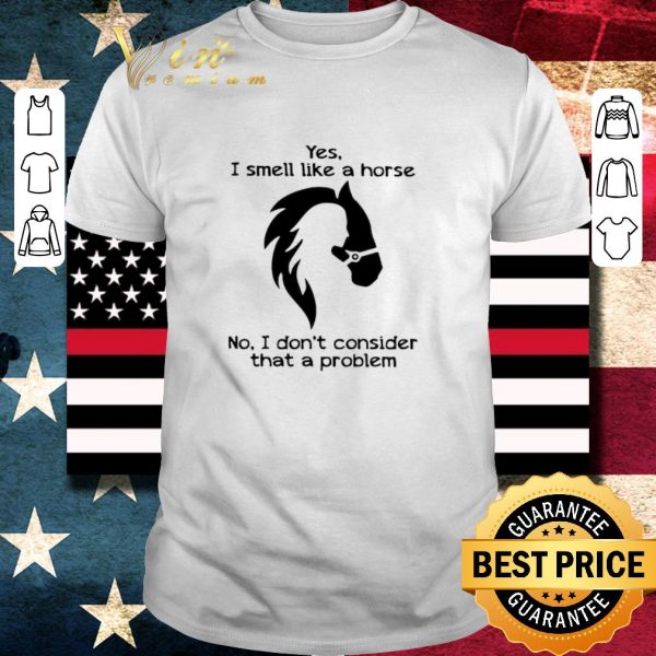 Pretty Yes I Smell Like A Horse No I Don’t Consider That A Problem shirt 1