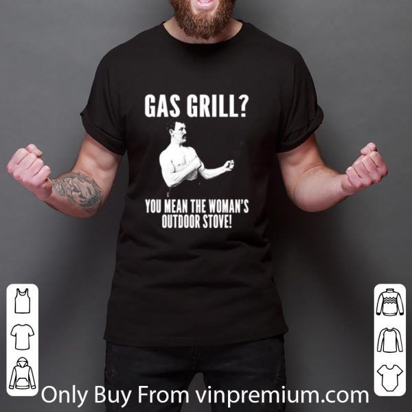 Official Gas Grill You Mean The Woman’s Outdoor Stove shirt 3