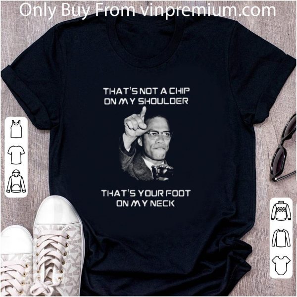 Awesome Malcolm X That’s Not A Chip On My Shoulder That’s Your Foot On My Neck shirt 2