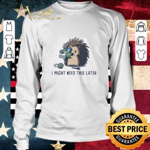 Funny Hedgehog I Might Need This Later shirt 5