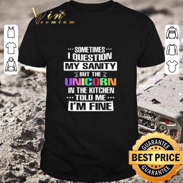 Pretty Sometimes I Question My Sanity But The Unicorn In The Kitchen Told Me I’m Fine shirt 1