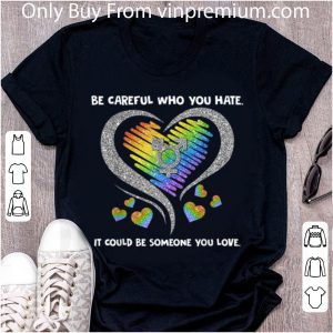 Premium LGBT Be Careful Who You Hate It Could Be Someone You Love shirt 4
