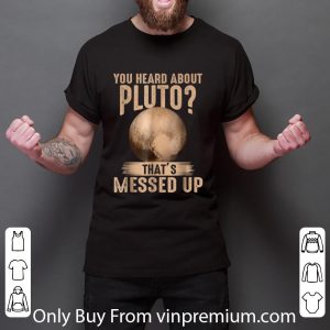 Top Psych You Heard About Pluto That's Messed Up shirt 5
