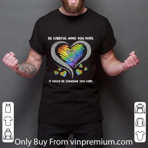 Premium LGBT Be Careful Who You Hate It Could Be Someone You Love shirt 5