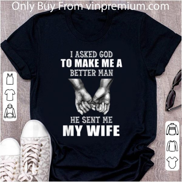 Awesome Hand Holding I Asked God To Make Me A Better Man He Sent Me My Wife shirt 2