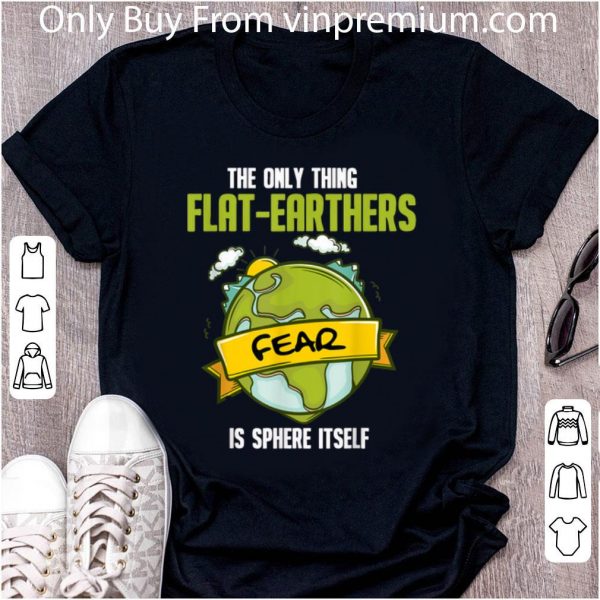 Great The Only Thing Flat Earthers Fear Is Sphere Itself shirt 2