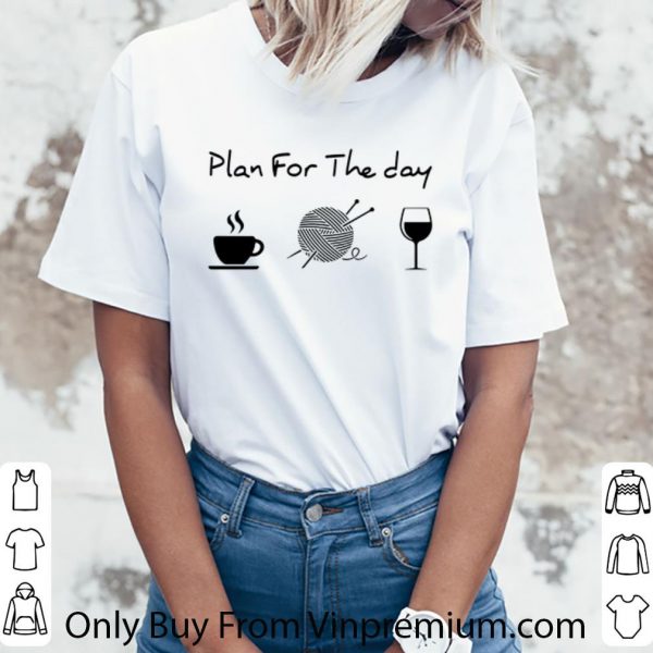 Great Plan For The Day Coffee Knitting Wool Roll And Wine shirt 3