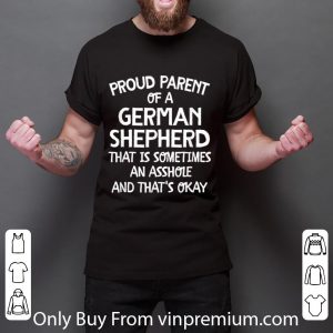 Pretty Proud Parent Of A German Shepherd That Is An Asshole T shirt 5