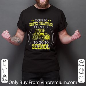 Great Born To Drive Tractors Forced To Go To School shirt 5