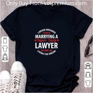 Premium I Never Dreamed I’d End Up Marrying A Super Sexy Lawyer But Here I Am Living The Dream shirt 4