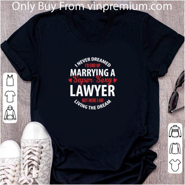Premium I Never Dreamed I’d End Up Marrying A Super Sexy Lawyer But Here I Am Living The Dream shirt 2