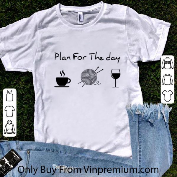 Great Plan For The Day Coffee Knitting Wool Roll And Wine shirt 1