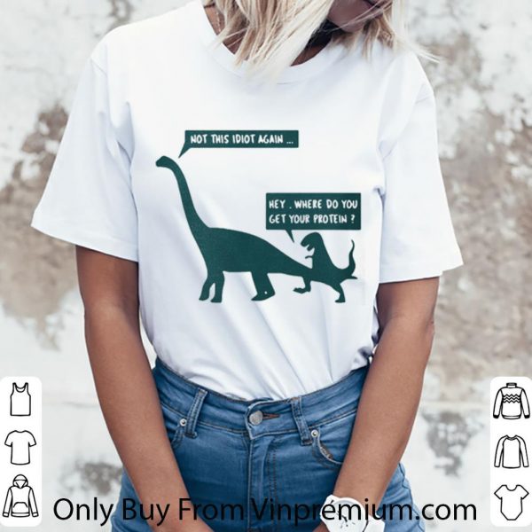 Official Dinosaurs Not This Idiot Again Hey Where Do You Get Your Protein shirt 3