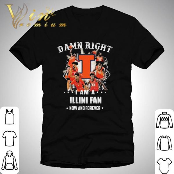 Funny Illinois Fighting Damn Right I Am A Illini Fan Now And Forever shirt 1