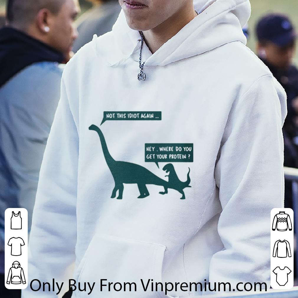 Official Dinosaurs Not This Idiot Again Hey Where Do You Get Your Protein shirt