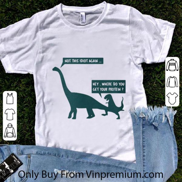 Official Dinosaurs Not This Idiot Again Hey Where Do You Get Your Protein shirt 1