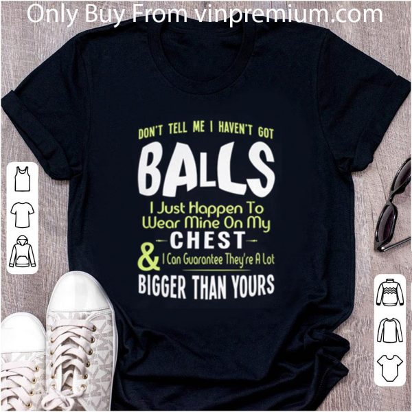 Pretty Don't Tell Me I Haven't Got Balls I Just Happen To Wear Mine On My Chest shirt 2
