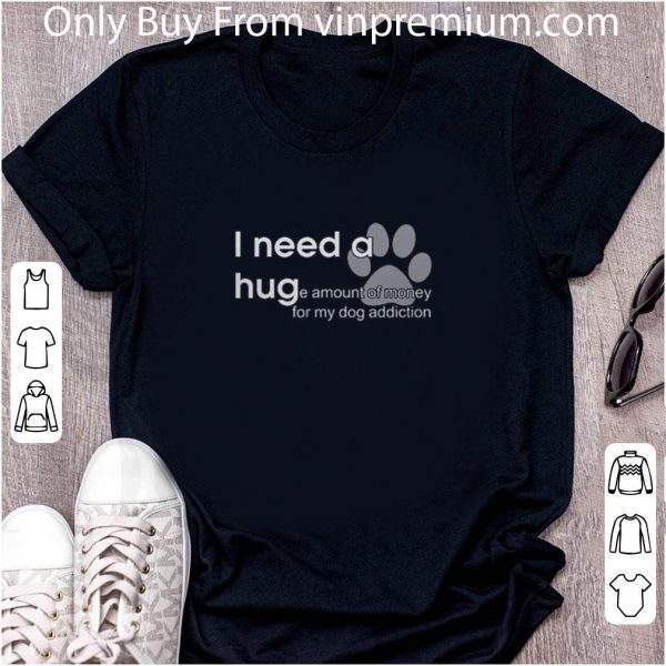 Premium I Need A Huge Amount Of Money For My Dog Addiction shirt 2