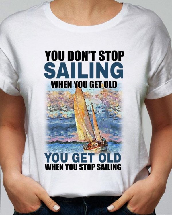 Original You Dont Stop Sailing When You Get Old When You Stop Sailing Sea shirt 2