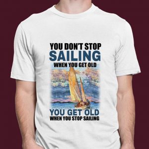 Original You Dont Stop Sailing When You Get Old When You Stop Sailing Sea shirt 6