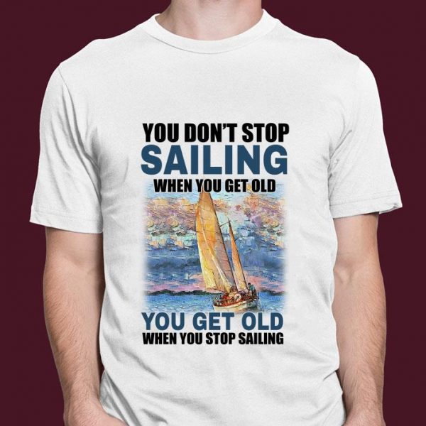 Original You Dont Stop Sailing When You Get Old When You Stop Sailing Sea shirt 3
