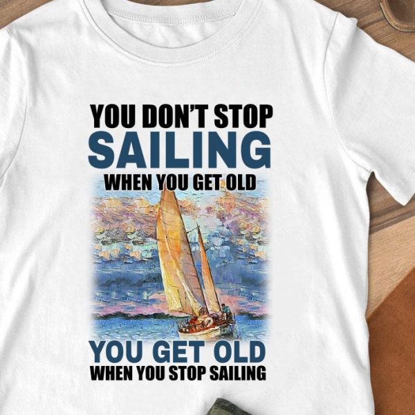 Original You Dont Stop Sailing When You Get Old When You Stop Sailing Sea shirt 1
