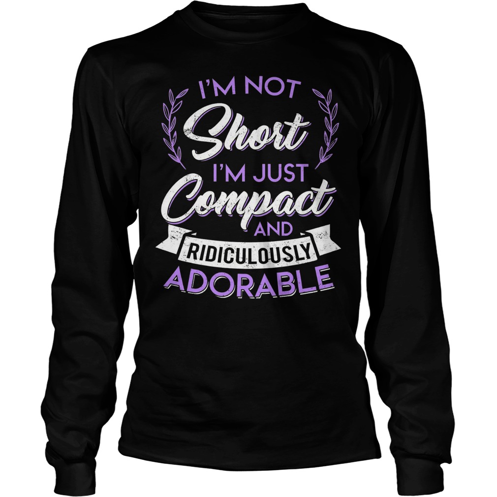 I'm Not Short I'm Just Compact And Ridiculously Adorable Longsleeve Tee