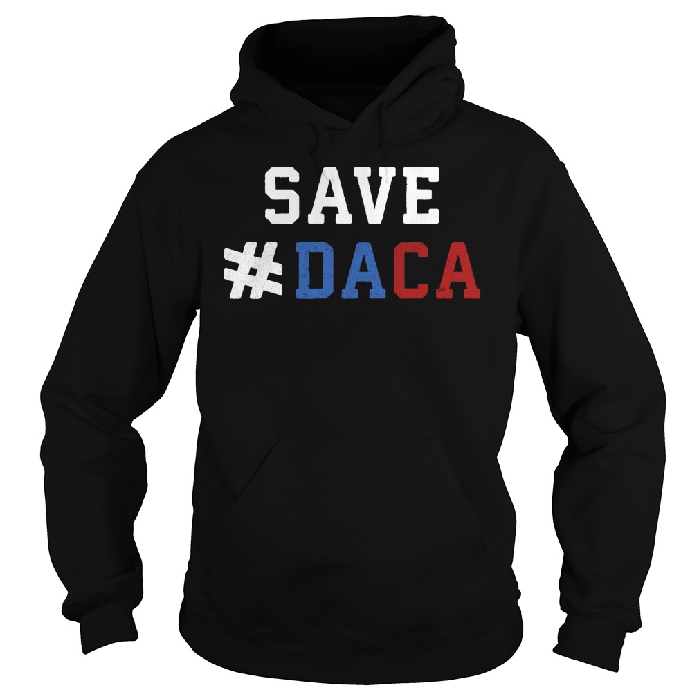 Save Daca Shirt Anti Deportation Anti Donald Trump Hoodie