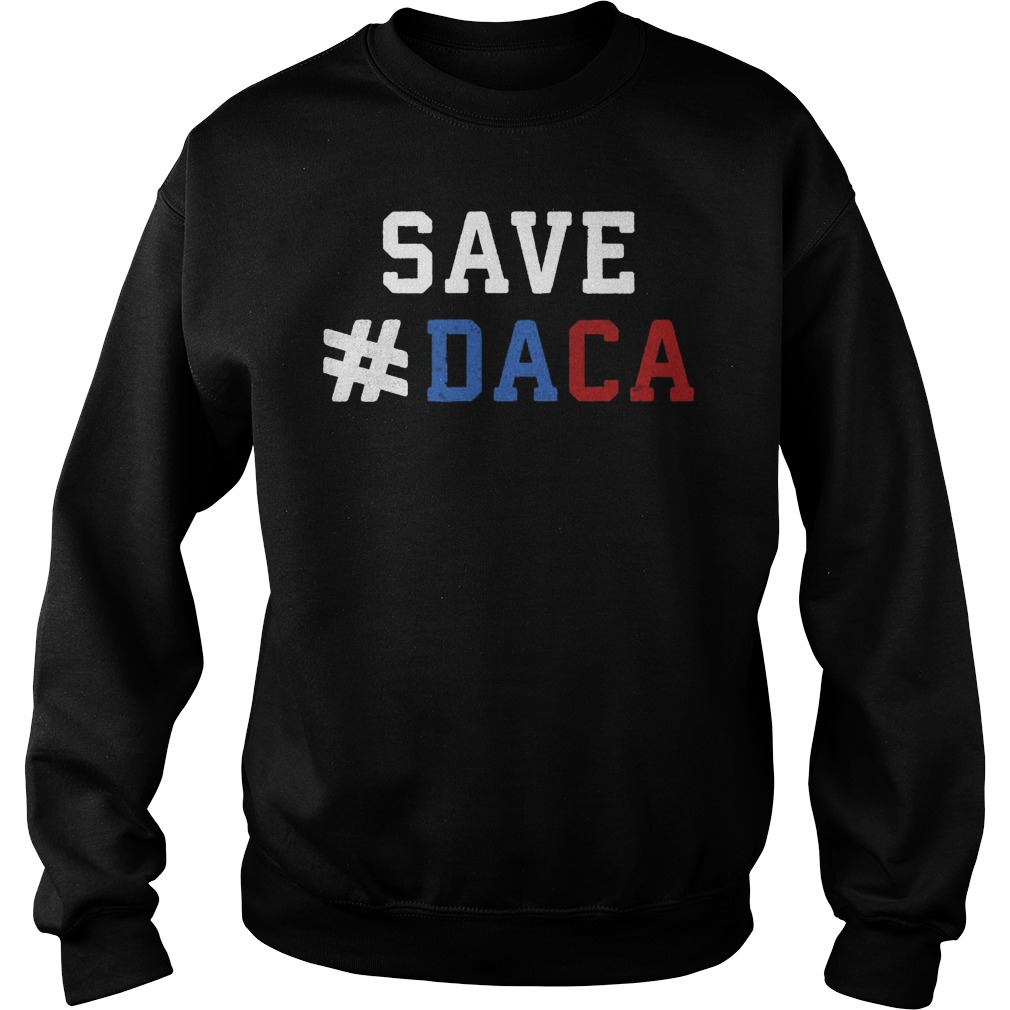 Save Daca Shirt Anti Deportation Anti Donald Trump Sweat Shirt