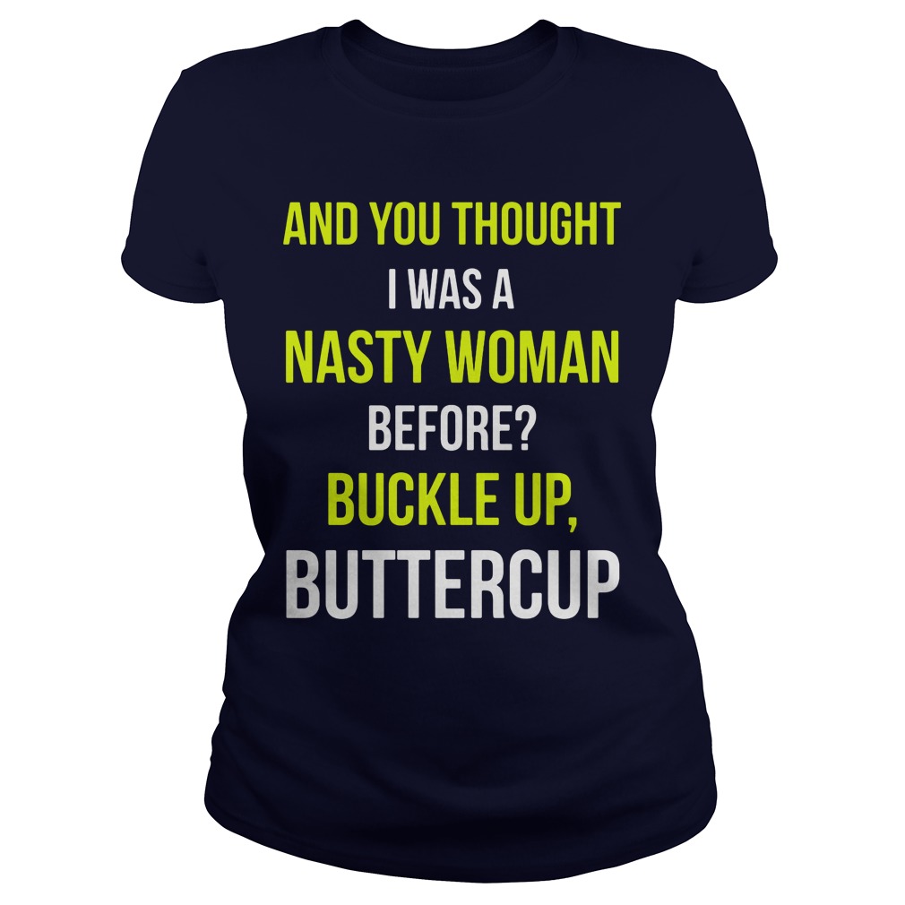 And You Thought I Was A Nasty Woman Before Buckle Up Buttercup Ladies Tee