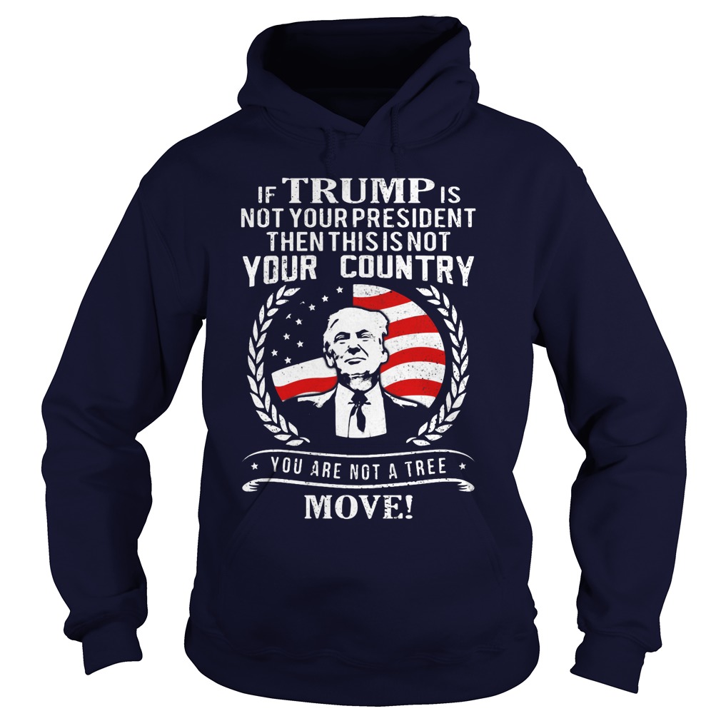 If Trump Is Not Your President Then This Is Not Your Country Your Are Not A Tree Move Hoodie