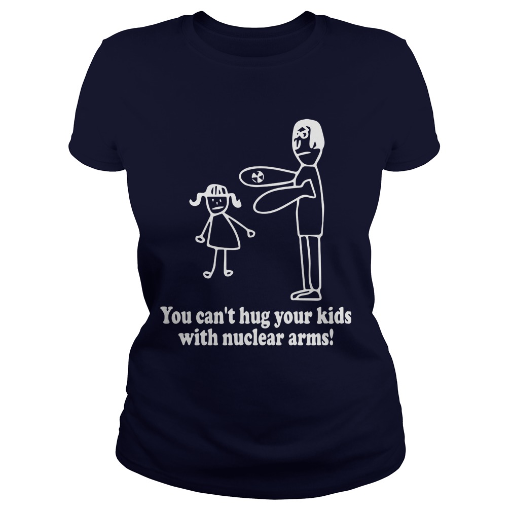You Cant Hug Your Kids With Nuclear Arms Ladies Tee