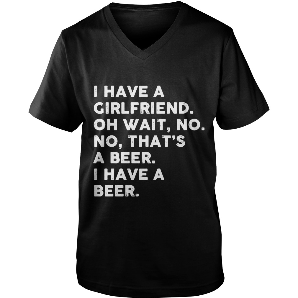 I Have A Girlfriend Oh Wait No No Thats A Beer Guys V Neck