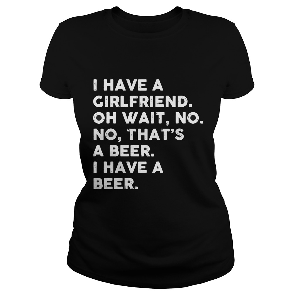 I Have A Girlfriend Oh Wait No No Thats A Beer Ladies Tee