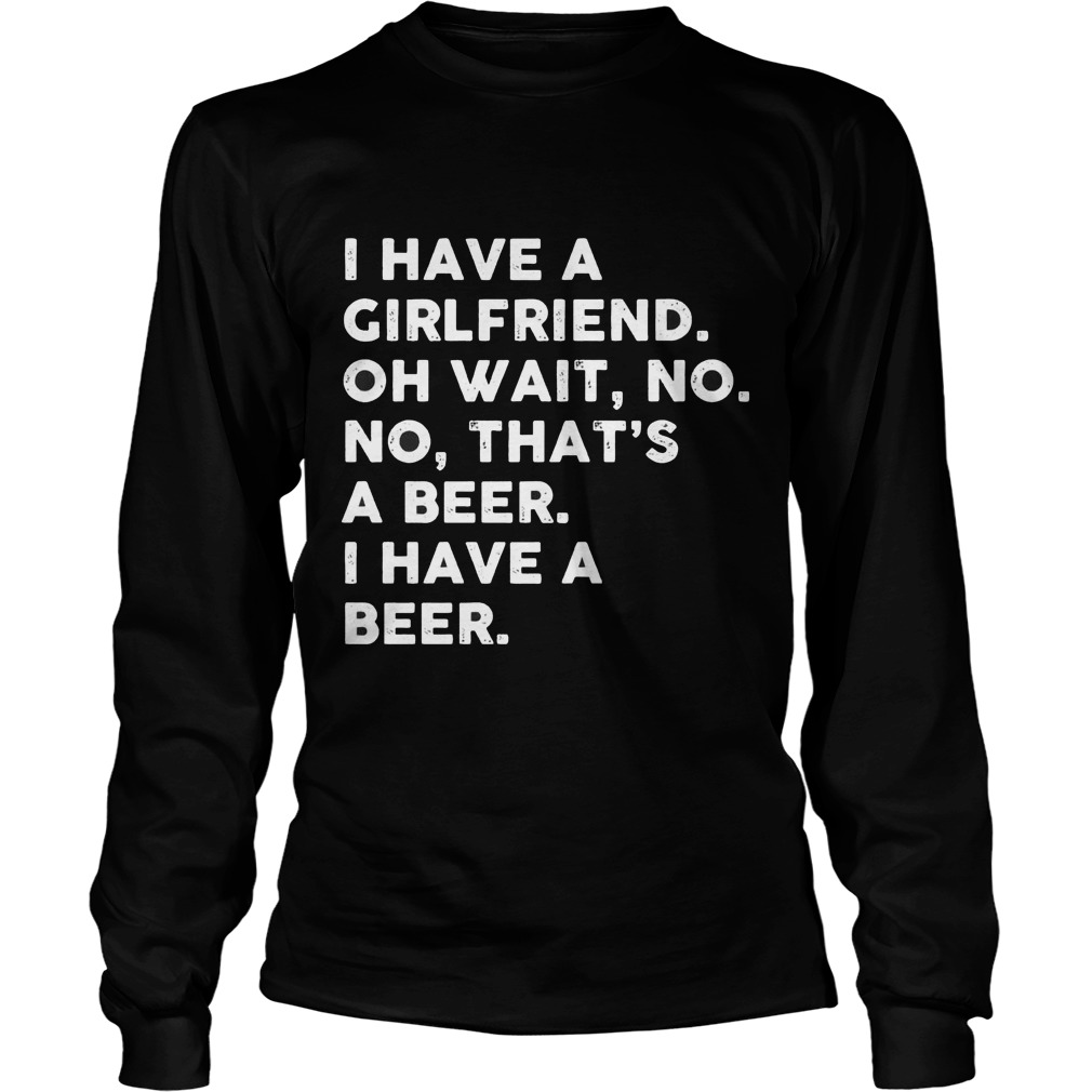 I Have A Girlfriend Oh Wait No No Thats A Beer Longsleeve